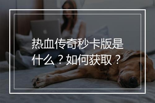 热血传奇秒卡版是什么？如何获取？
