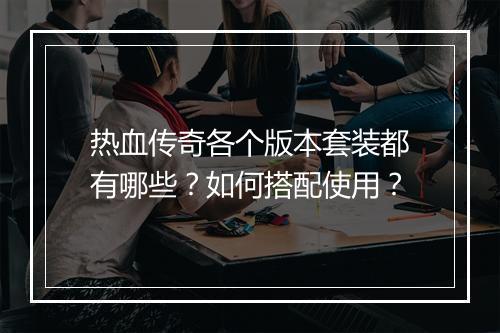 热血传奇各个版本套装都有哪些？如何搭配使用？