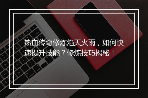 热血传奇修炼焰天火雨，如何快速提升技能？修炼技巧揭秘！