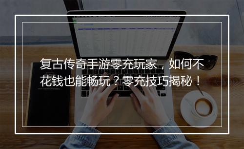 复古传奇手游零充玩家，如何不花钱也能畅玩？零充技巧揭秘！