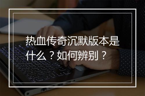 热血传奇沉默版本是什么？如何辨别？