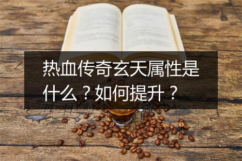热血传奇玄天属性是什么？如何提升？