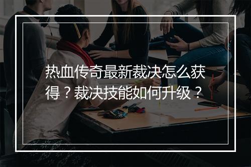 热血传奇最新裁决怎么获得？裁决技能如何升级？