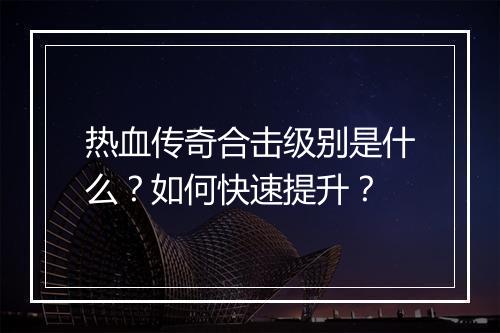 热血传奇合击级别是什么？如何快速提升？