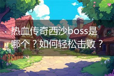 热血传奇西沙boss是哪个？如何轻松击败？