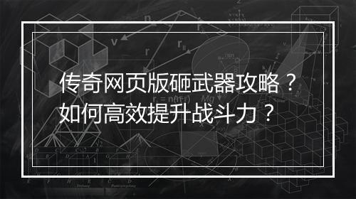 传奇网页版砸武器攻略？如何高效提升战斗力？