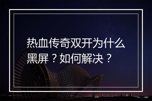 热血传奇双开为什么黑屏？如何解决？