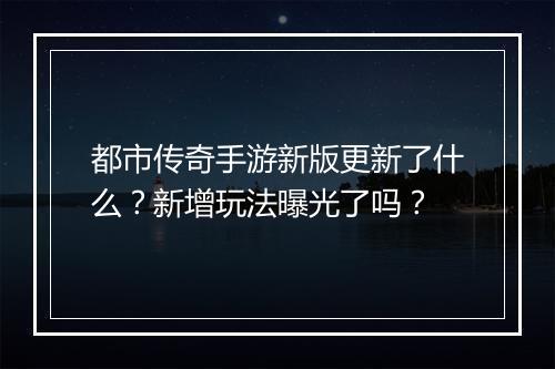 都市传奇手游新版更新了什么？新增玩法曝光了吗？