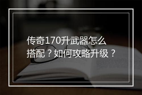 传奇170升武器怎么搭配？如何攻略升级？