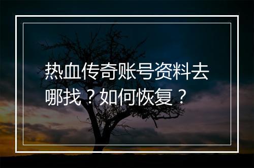 热血传奇账号资料去哪找？如何恢复？