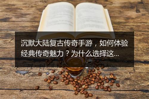 沉默大陆复古传奇手游，如何体验经典传奇魅力？为什么选择这款手游？