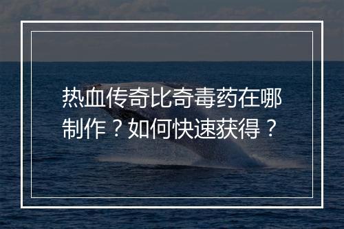 热血传奇比奇毒药在哪制作？如何快速获得？