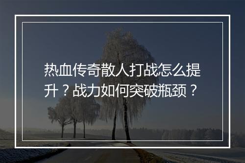 热血传奇散人打战怎么提升？战力如何突破瓶颈？