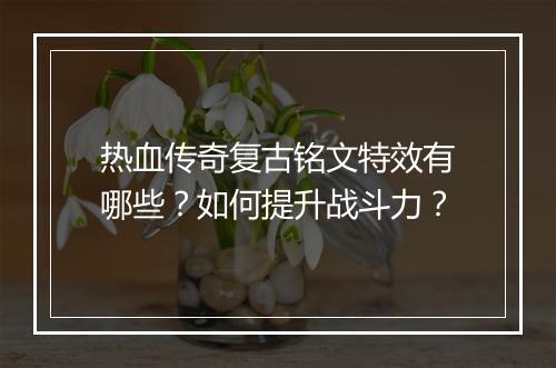 热血传奇复古铭文特效有哪些？如何提升战斗力？