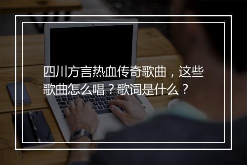 四川方言热血传奇歌曲，这些歌曲怎么唱？歌词是什么？