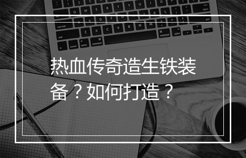 热血传奇造生铁装备？如何打造？