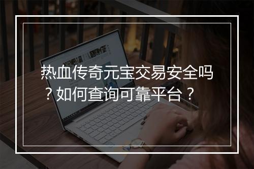 热血传奇元宝交易安全吗？如何查询可靠平台？