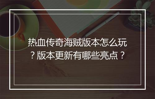 热血传奇海贼版本怎么玩？版本更新有哪些亮点？