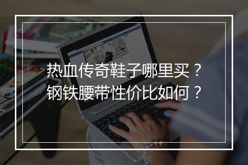 热血传奇鞋子哪里买？钢铁腰带性价比如何？
