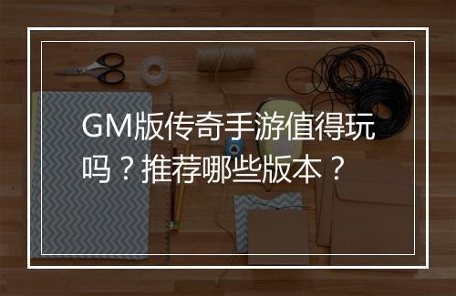 GM版传奇手游值得玩吗？推荐哪些版本？