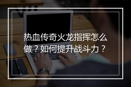 热血传奇火龙指挥怎么做？如何提升战斗力？