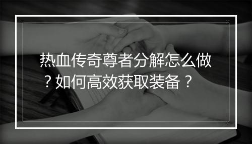 热血传奇尊者分解怎么做？如何高效获取装备？