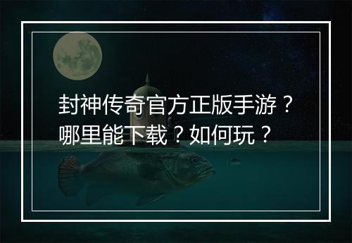 封神传奇官方正版手游?哪里能下载?如何玩?