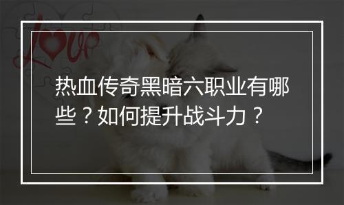 热血传奇黑暗六职业有哪些？如何提升战斗力？