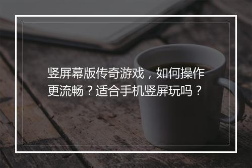 竖屏幕版传奇游戏，如何操作更流畅？适合手机竖屏玩吗？