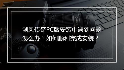 剑风传奇PC版安装中遇到问题怎么办？如何顺利完成安装？