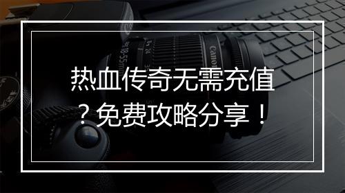 热血传奇无需充值？免费攻略分享！