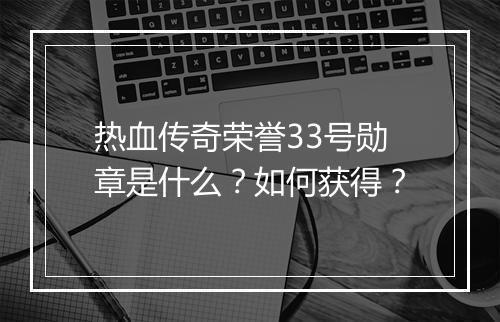 热血传奇荣誉33号勋章是什么？如何获得？