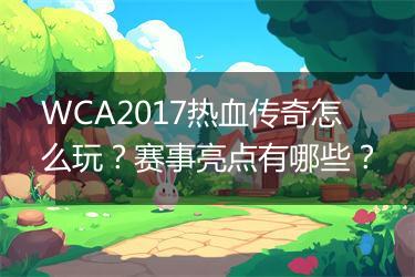 WCA2017热血传奇怎么玩？赛事亮点有哪些？