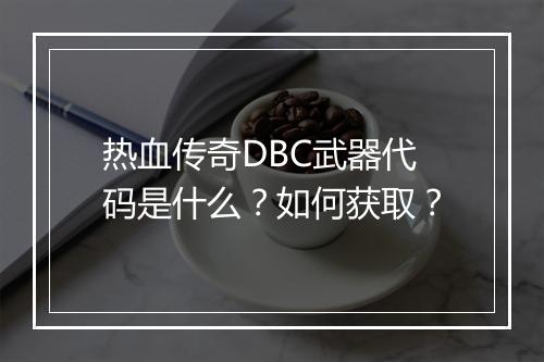 热血传奇DBC武器代码是什么？如何获取？