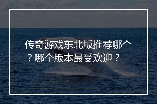 传奇游戏东北版推荐哪个？哪个版本最受欢迎？