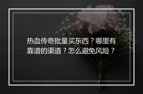 热血传奇批量买东西？哪里有靠谱的渠道？怎么避免风险？