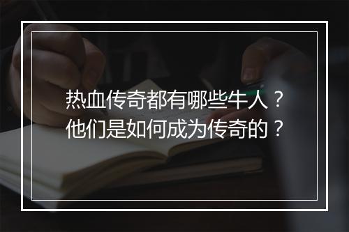 热血传奇都有哪些牛人？他们是如何成为传奇的？