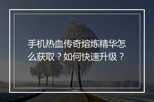 手机热血传奇熔炼精华怎么获取？如何快速升级？