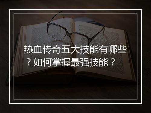 热血传奇五大技能有哪些？如何掌握最强技能？