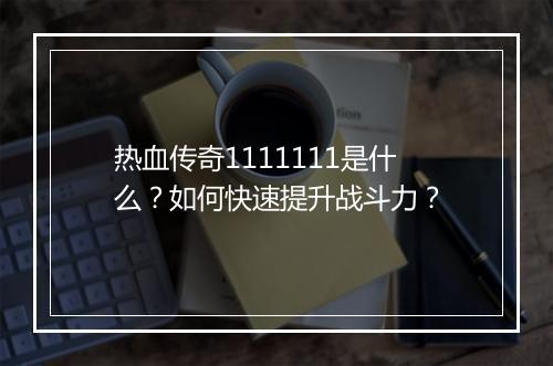 热血传奇1111111是什么？如何快速提升战斗力？