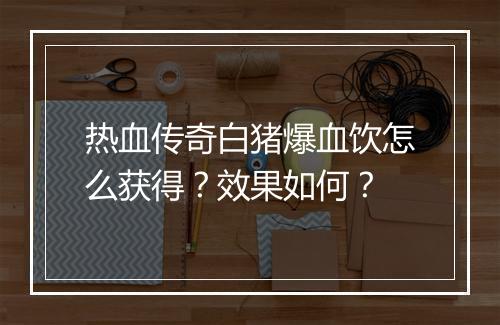 热血传奇白猪爆血饮怎么获得？效果如何？