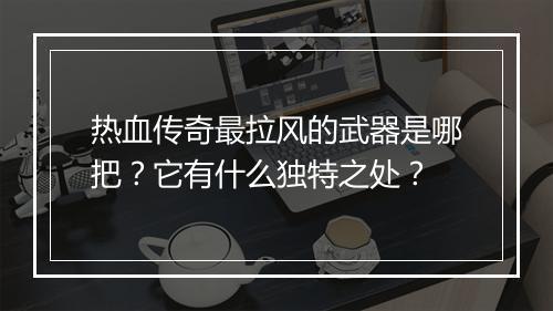 热血传奇最拉风的武器是哪把？它有什么独特之处？