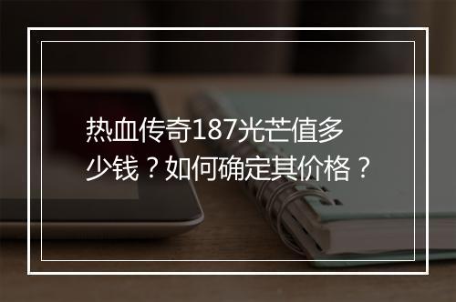 热血传奇187光芒值多少钱？如何确定其价格？
