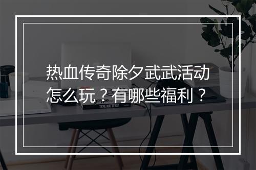 热血传奇除夕武武活动怎么玩？有哪些福利？