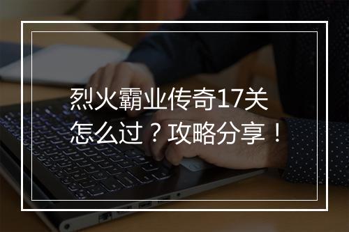烈火霸业传奇17关怎么过？攻略分享！