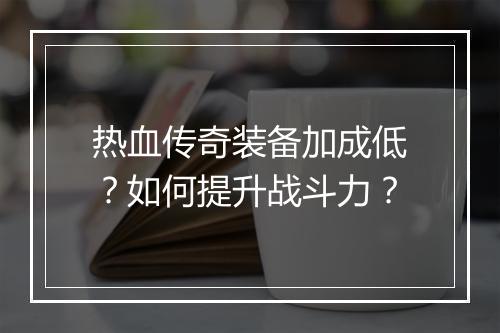 热血传奇装备加成低？如何提升战斗力？