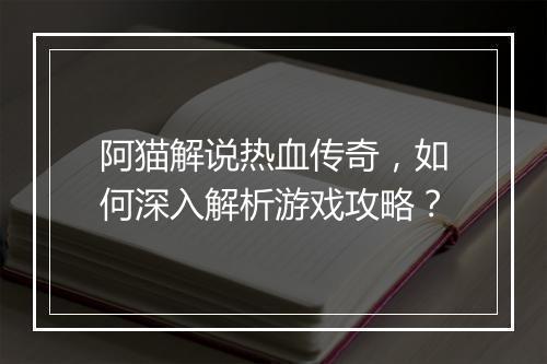 阿猫解说热血传奇，如何深入解析游戏攻略？