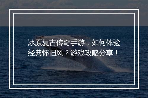 冰原复古传奇手游，如何体验经典怀旧风？游戏攻略分享！