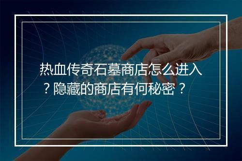 热血传奇石墓商店怎么进入？隐藏的商店有何秘密？