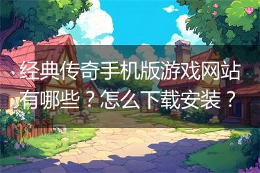 经典传奇手机版游戏网站有哪些？怎么下载安装？